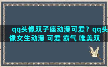 qq头像双子座动漫可爱？qq头像女生动漫 可爱 霸气 唯美双子座